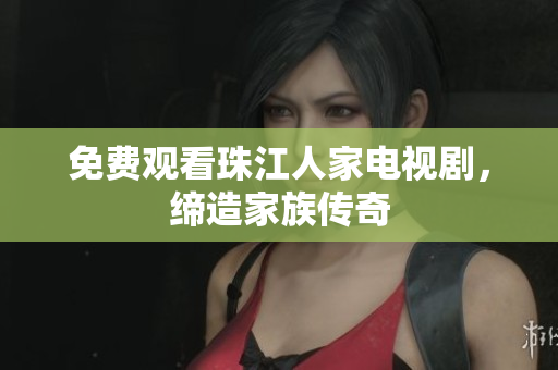 免费观看珠江人家电视剧，缔造家族传奇