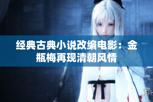 经典古典小说改编电影：金瓶梅再现清朝风情