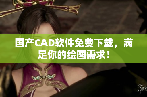 国产CAD软件免费下载，满足你的绘图需求！