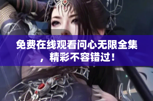 免费在线观看问心无限全集，精彩不容错过！