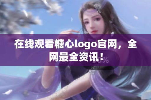 在线观看糖心logo官网，全网最全资讯！