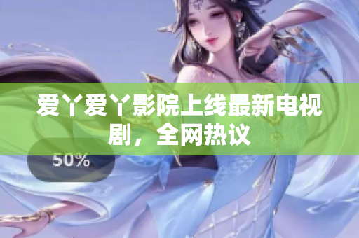 爱丫爱丫影院上线最新电视剧，全网热议