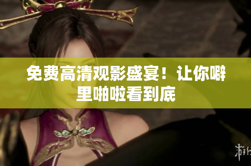 免费高清观影盛宴！让你噼里啪啦看到底