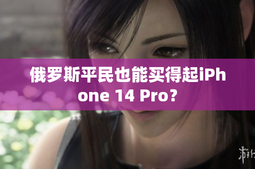 俄罗斯平民也能买得起iPhone 14 Pro？