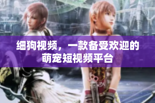 细狗视频，一款备受欢迎的萌宠短视频平台