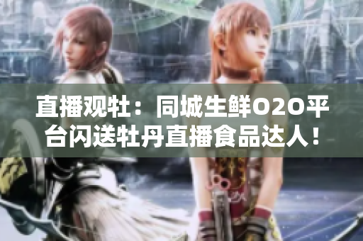 直播观牡：同城生鲜O2O平台闪送牡丹直播食品达人！