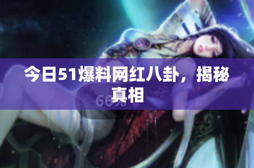 今日51爆料网红八卦，揭秘真相