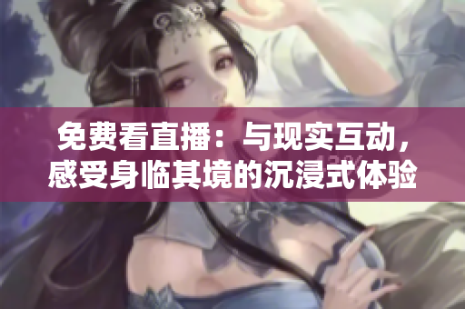 免费看直播：与现实互动，感受身临其境的沉浸式体验!