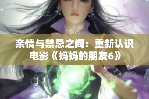 亲情与禁忌之间：重新认识电影《妈妈的朋友6》