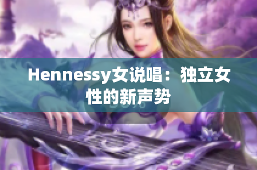 Hennessy女说唱：独立女性的新声势
