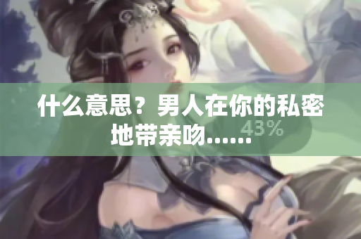 什么意思？男人在你的私密地带亲吻......