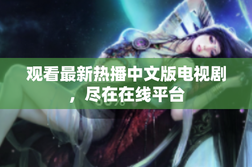 观看最新热播中文版电视剧，尽在在线平台