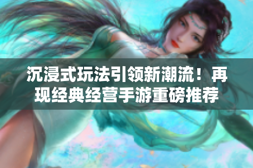 沉浸式玩法引领新潮流！再现经典经营手游重磅推荐