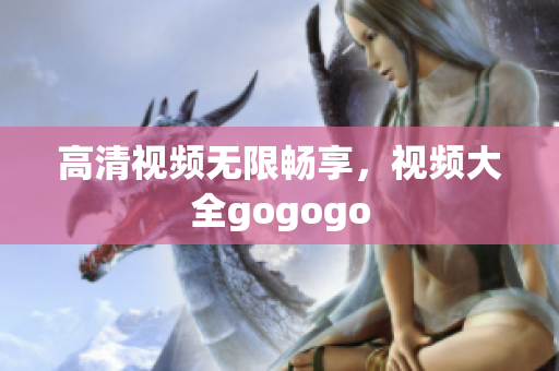 高清视频无限畅享，视频大全gogogo