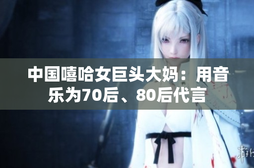 中国嘻哈女巨头大妈：用音乐为70后、80后代言