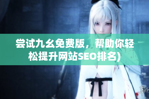 尝试九幺免费版，帮助你轻松提升网站SEO排名)