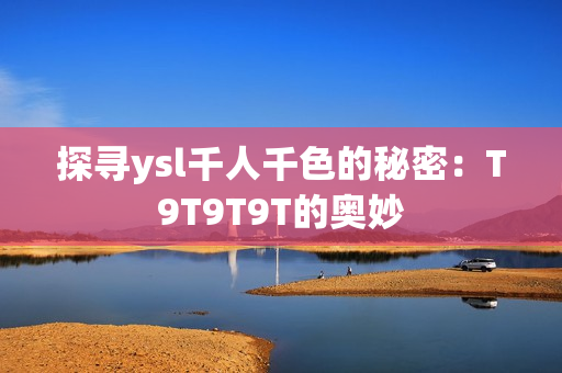 探寻ysl千人千色的秘密：T9T9T9T的奥妙