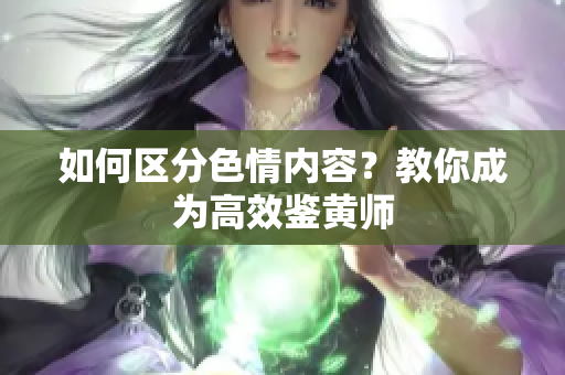 如何区分色情内容？教你成为高效鉴黄师