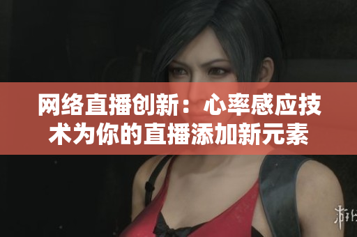 网络直播创新：心率感应技术为你的直播添加新元素