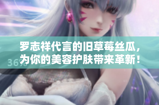 罗志祥代言的旧草莓丝瓜，为你的美容护肤带来革新！