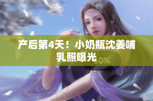 产后第4天！小奶瓶沈姜哺乳照曝光