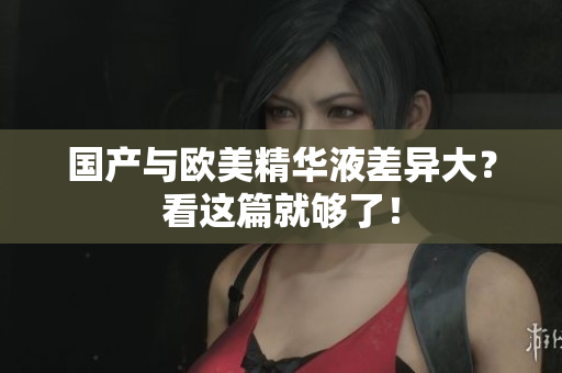 国产与欧美精华液差异大？看这篇就够了！