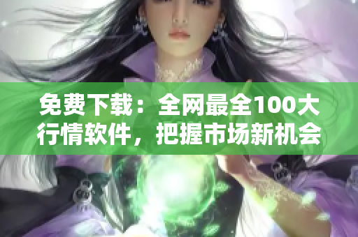 免费下载：全网最全100大行情软件，把握市场新机会！