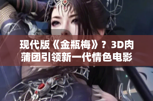 现代版《金瓶梅》？3D肉蒲团引领新一代情色电影