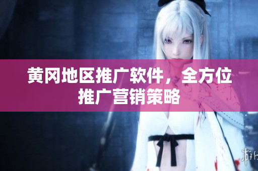 黄冈地区推广软件，全方位推广营销策略