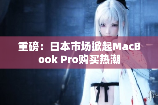 重磅：日本市场掀起MacBook Pro购买热潮
