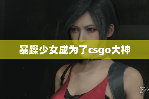 暴躁少女成为了csgo大神