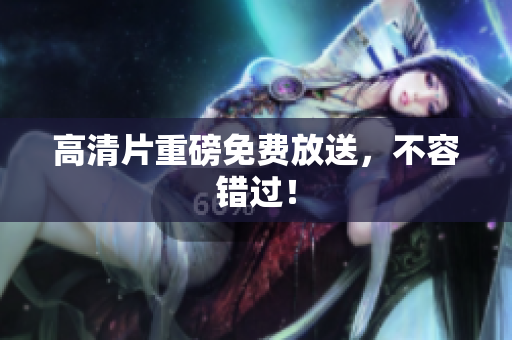 高清片重磅免费放送，不容错过！