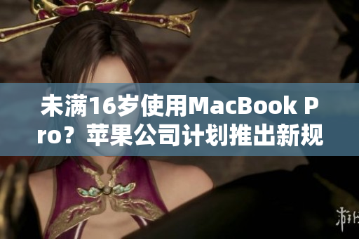 未满16岁使用MacBook Pro？苹果公司计划推出新规定