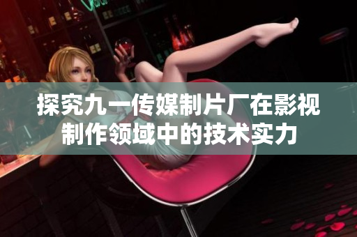 探究九一传媒制片厂在影视制作领域中的技术实力