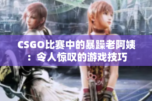 CSGO比赛中的暴躁老阿姨：令人惊叹的游戏技巧