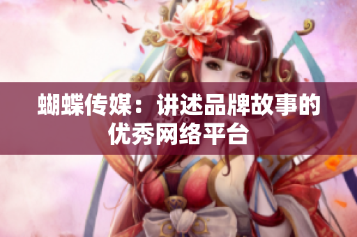 蝴蝶传媒：讲述品牌故事的优秀网络平台