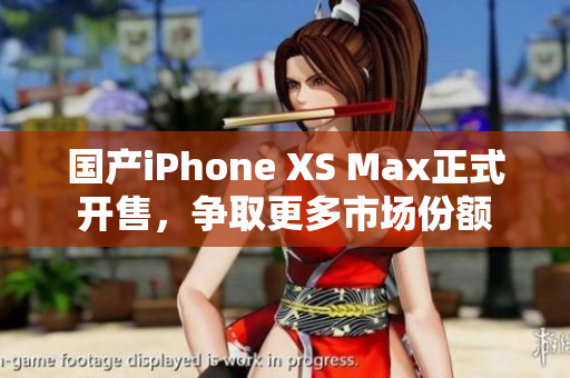 国产iPhone XS Max正式开售，争取更多市场份额