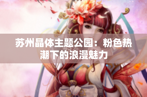 苏州晶体主题公园：粉色热潮下的浪漫魅力