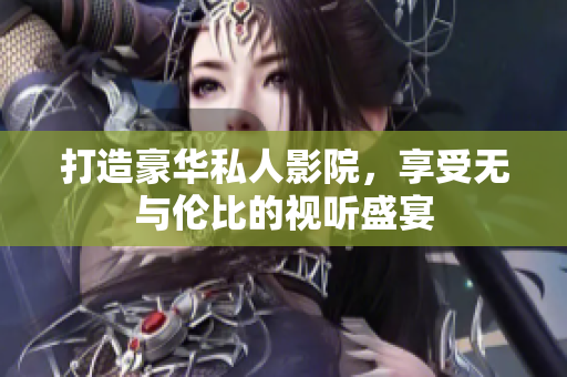 打造豪华私人影院，享受无与伦比的视听盛宴