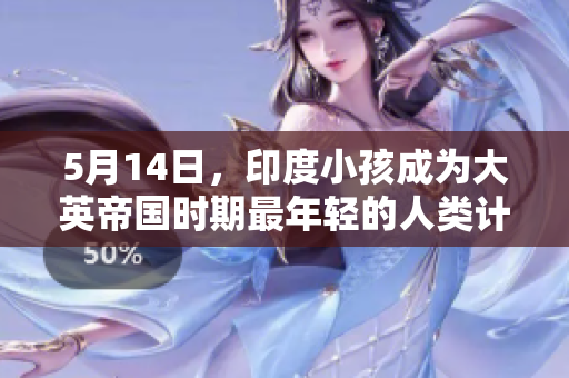5月14日，印度小孩成为大英帝国时期最年轻的人类计算机