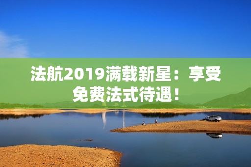 法航2019满载新星：享受免费法式待遇！