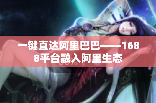 一键直达阿里巴巴——1688平台融入阿里生态