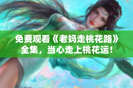 免费观看《老妈走桃花路》全集，当心走上桃花运！