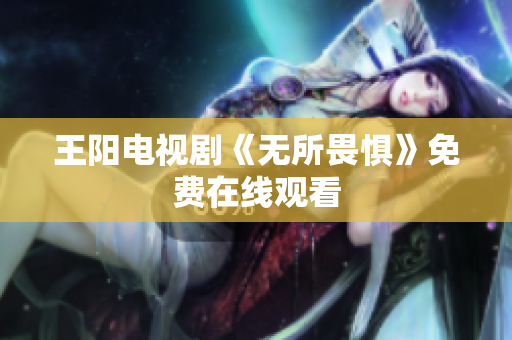 王阳电视剧《无所畏惧》免费在线观看