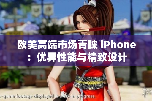 欧美高端市场青睐 iPhone：优异性能与精致设计
