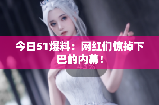 今日51爆料：网红们惊掉下巴的内幕！