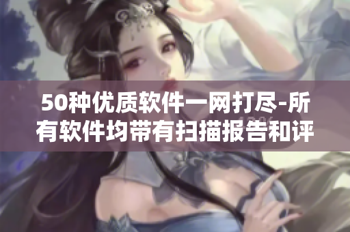 50种优质软件一网打尽-所有软件均带有扫描报告和评测