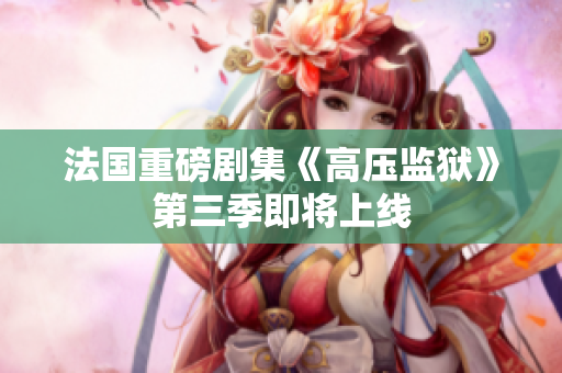 法国重磅剧集《高压监狱》第三季即将上线