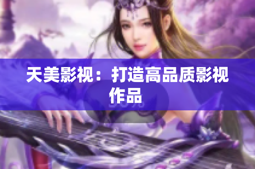 天美影视：打造高品质影视作品 