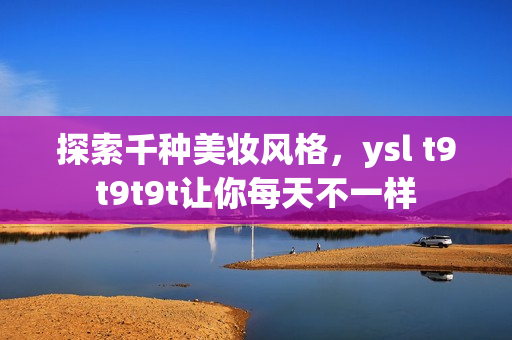 探索千种美妆风格，ysl t9t9t9t让你每天不一样